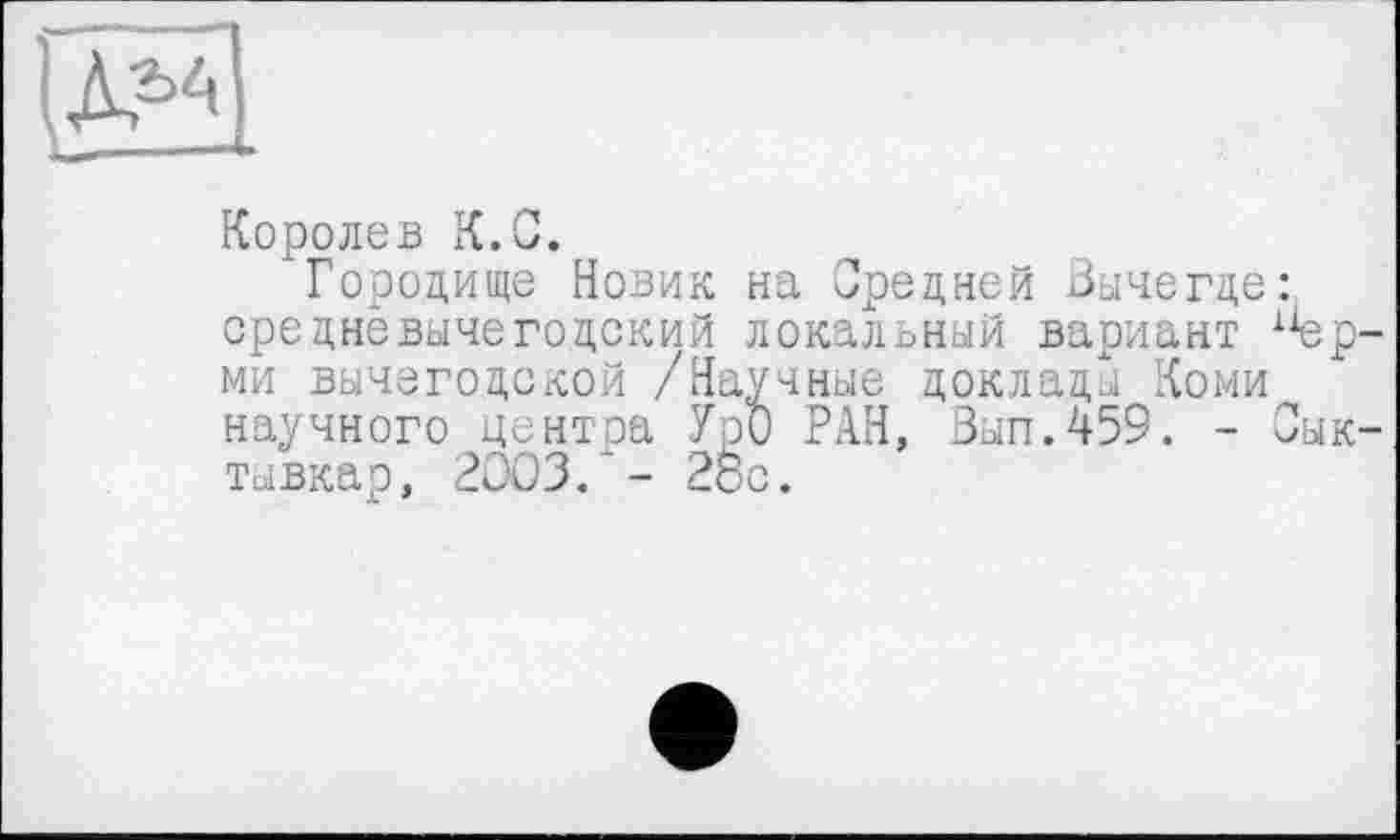 ﻿
Королев К.С.
Городище Новик на Средней Вычегде: средневычегодский локальный вариант х1ер-ми вычегодской /Научные доклады Коми научного центра УрО РАН, Зып.459. - Сыктывкар, 2003.*- 2èc.